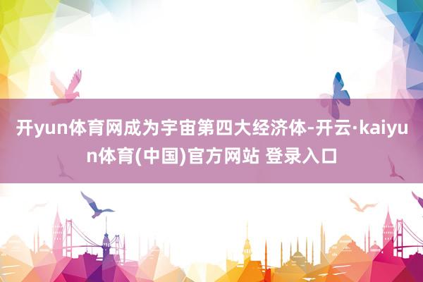 开yun体育网成为宇宙第四大经济体-开云·kaiyun体育(中国)官方网站 登录入口