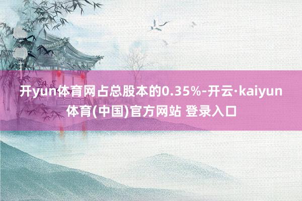 开yun体育网占总股本的0.35%-开云·kaiyun体育(中国)官方网站 登录入口