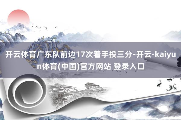 开云体育广东队前边17次着手投三分-开云·kaiyun体育(中国)官方网站 登录入口