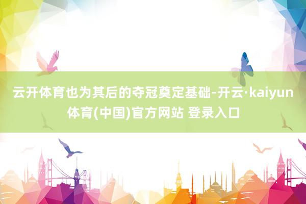 云开体育也为其后的夺冠奠定基础-开云·kaiyun体育(中国)官方网站 登录入口