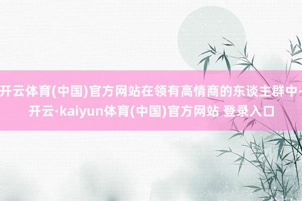 开云体育(中国)官方网站在领有高情商的东谈主群中-开云·kaiyun体育(中国)官方网站 登录入口