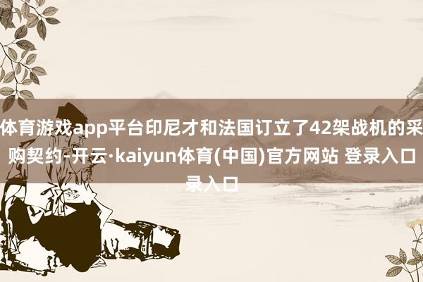体育游戏app平台印尼才和法国订立了42架战机的采购契约-开云·kaiyun体育(中国)官方网站 登录入口