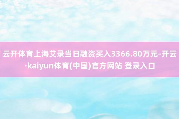 云开体育上海艾录当日融资买入3366.80万元-开云·kaiyun体育(中国)官方网站 登录入口