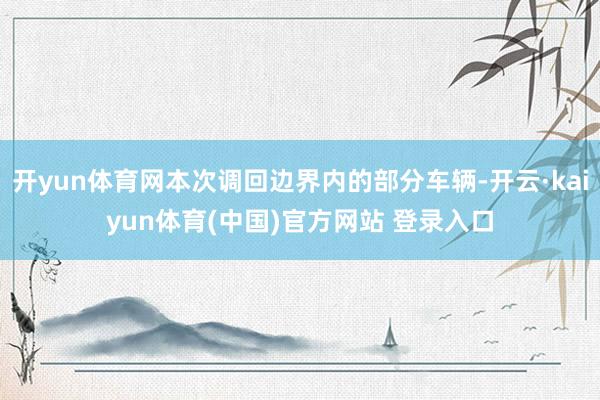 开yun体育网本次调回边界内的部分车辆-开云·kaiyun体育(中国)官方网站 登录入口
