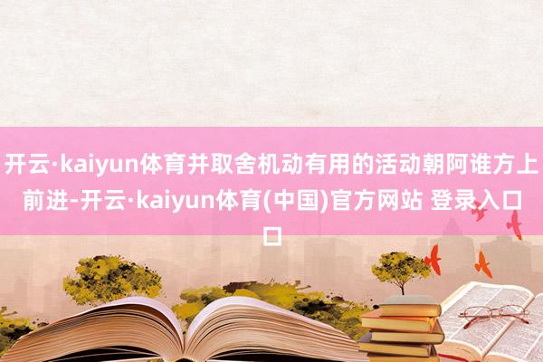 开云·kaiyun体育并取舍机动有用的活动朝阿谁方上前进-开云·kaiyun体育(中国)官方网站 登录入口