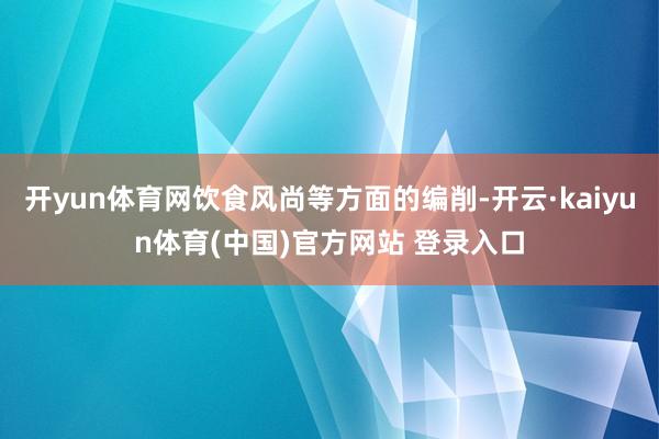 开yun体育网饮食风尚等方面的编削-开云·kaiyun体育(中国)官方网站 登录入口