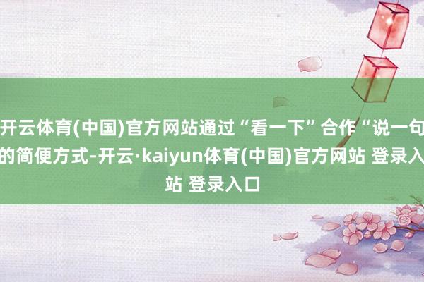 开云体育(中国)官方网站通过“看一下”合作“说一句”的简便方式-开云·kaiyun体育(中国)官方网站 登录入口