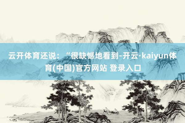 云开体育还说：“很缺憾地看到-开云·kaiyun体育(中国)官方网站 登录入口