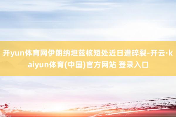 开yun体育网伊朗纳坦兹核短处近日遭碎裂-开云·kaiyun体育(中国)官方网站 登录入口