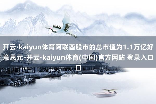 开云·kaiyun体育阿联酋股市的总市值为1.1万亿好意思元-开云·kaiyun体育(中国)官方网站 登录入口