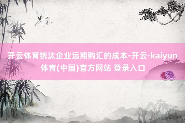 开云体育镌汰企业远期购汇的成本-开云·kaiyun体育(中国)官方网站 登录入口